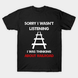 sorry i wasn't listening i was thinking about train railroad T-Shirt